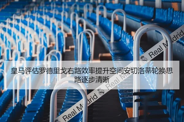 皇马评估罗德里戈右路效率提升空间安切洛蒂轮换思路逐步清晰
